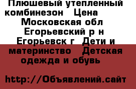 Плюшевый утепленный комбинезон › Цена ­ 600 - Московская обл., Егорьевский р-н, Егорьевск г. Дети и материнство » Детская одежда и обувь   